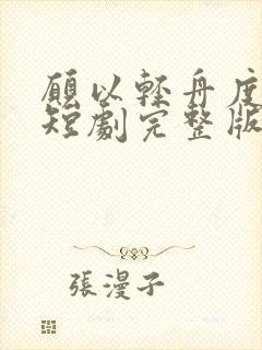 愿以轻舟度余生短剧完整版免费