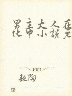 男主大人在线黑化中小说免费阅读