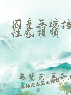 国产无遮挡美女性感视频