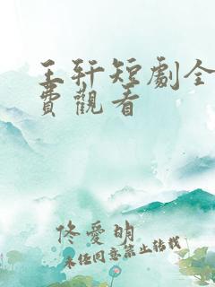 王轩短剧全部免费观看