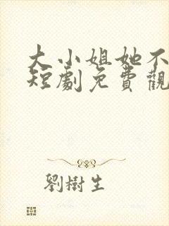 大小姐她不装了短剧免费观看全集