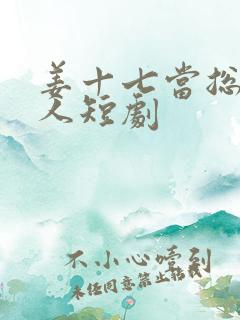 姜十七当总裁夫人短剧