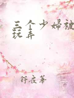 三个少妇被下药玩弄