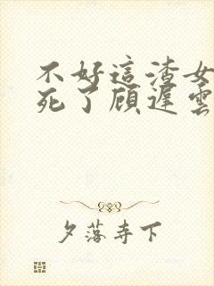 不好这渣女要虐死了顾迟云全文在线阅读