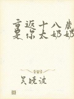 重返十八岁我真是你太奶奶免费短剧