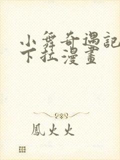 小舞奇遇记3d下拉漫画