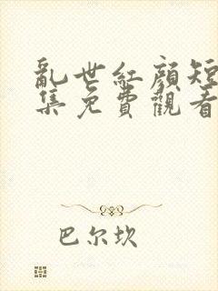 乱世红颜短剧全集免费观看