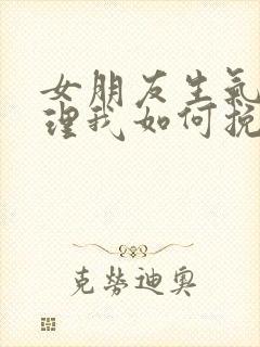 女朋友生气了不理我如何挽回