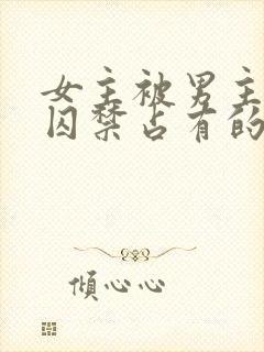 女主被男主疯狂囚禁占有的动漫