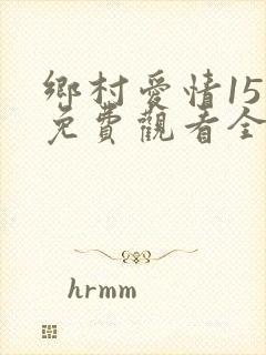 乡村爱情15部免费观看全集完整版电视剧