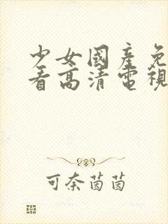 少女国产免费观看高清电视剧