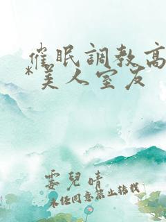 催眠调教高冷双*美人室友