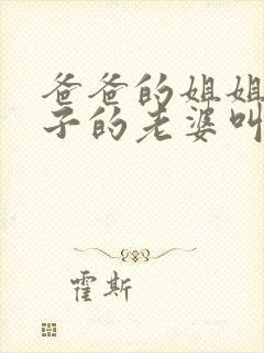 爸爸的姐姐的儿子的老婆叫什么?