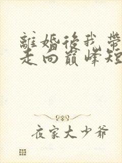 离婚后我带女儿走向巅峰短剧全集