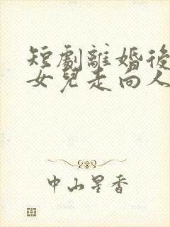 短剧离婚后我带女儿走向人生巅峰在线观看