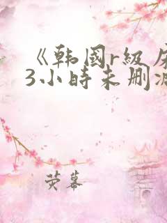 《韩国r级床戏3小时未删减》