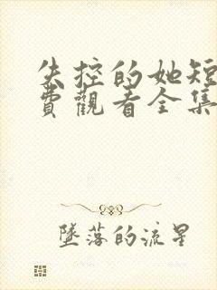 失控的她短剧免费观看全集高清