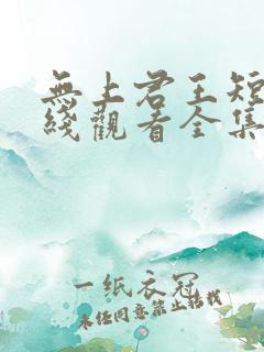 无上君王短剧在线观看全集免费播放