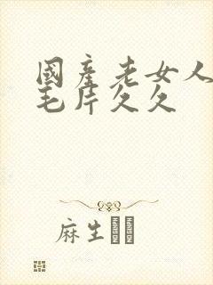 国产老女人精品毛片久久