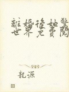 离婚后她惊艳了世界免费阅读正版