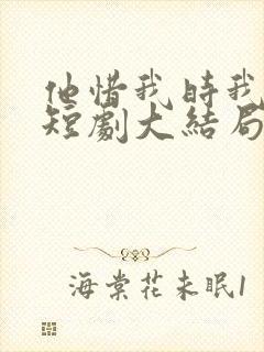 他惜我时我别离短剧大结局