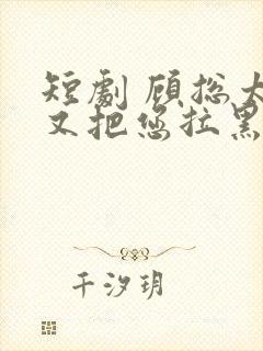 短剧 顾总太太又把您拉黑了