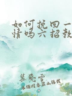 如何挽回一段感情吗六招教你挽回感情