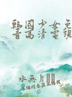 韩国少女免费观看高清电视剧
