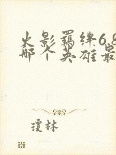 火影羁绊6.8哪个英雄最厉害