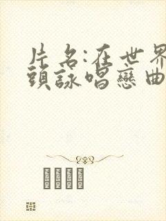 片名:在世界尽头咏唱恋曲的少女