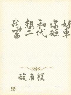 我想和你好好的富二代砸车结局