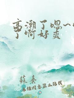 高潮了嗯~喷水了啊好爽