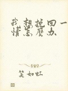 我想挽回一段感情怎么办