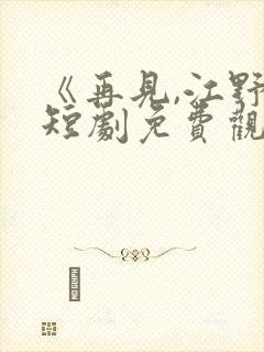 《再见,江野》短剧免费观看