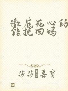 彻底死心的男人能挽回吗