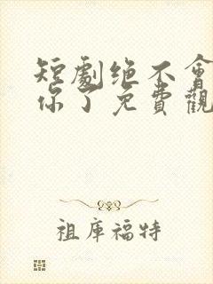 短剧绝不会爱上你了免费观看全集