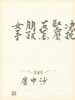 女朋友坚决要分手该怎么挽回