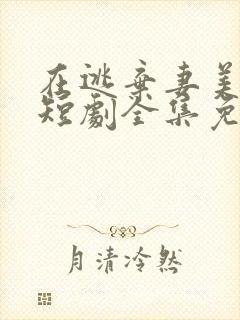 在逃弃妻美又飒短剧全集免费