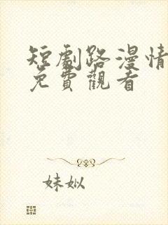 短剧路漫情深远免费观看