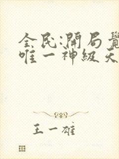 全民:开局觉醒唯一神级天赋无删减全部章节