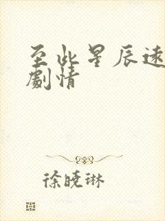 至此星辰远短剧剧情