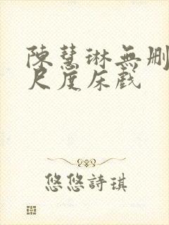 陈慧琳无删减大尺度床戏