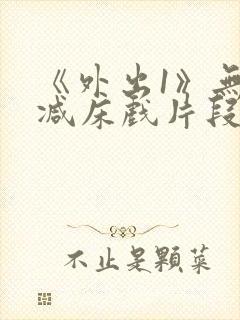 《外出1》无删减床戏片段