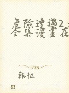 危险遭遇2免费全集漫画在线观看