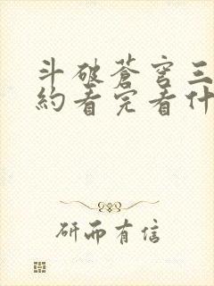 斗破苍穹三年之约看完看什么