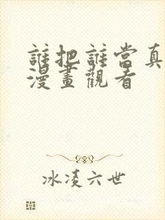 谁把谁当真免费漫画观看