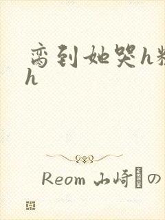 脔到她哭h粗话h