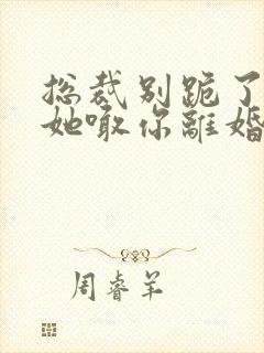 总裁别跪了夫人她喊你离婚短剧