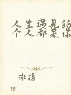 人生遇见的每一个人都是你该遇见的