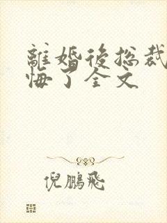 离婚后总裁他后悔了全文